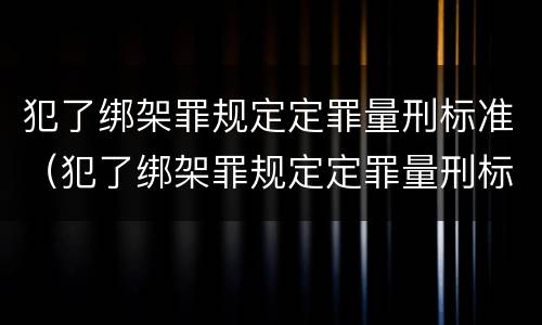 犯了绑架罪规定定罪量刑标准（犯了绑架罪规定定罪量刑标准是多少）