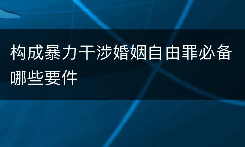 构成暴力干涉婚姻自由罪必备哪些要件