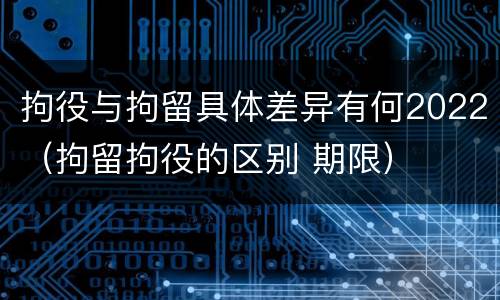 拘役与拘留具体差异有何2022（拘留拘役的区别 期限）
