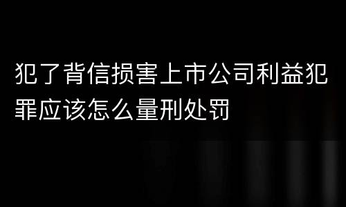 犯了背信损害上市公司利益犯罪应该怎么量刑处罚