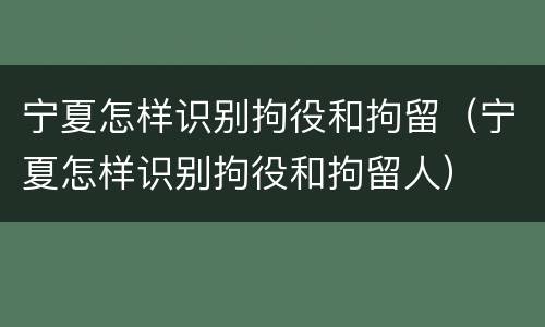 宁夏怎样识别拘役和拘留（宁夏怎样识别拘役和拘留人）