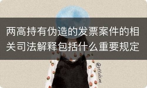 两高持有伪造的发票案件的相关司法解释包括什么重要规定
