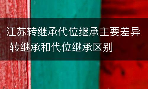 江苏转继承代位继承主要差异 转继承和代位继承区别