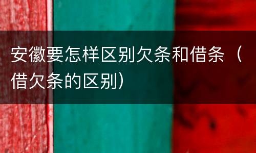安徽要怎样区别欠条和借条（借欠条的区别）