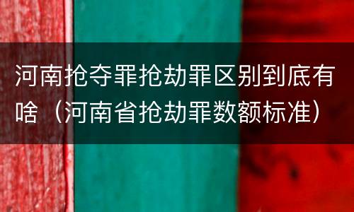 河南抢夺罪抢劫罪区别到底有啥（河南省抢劫罪数额标准）