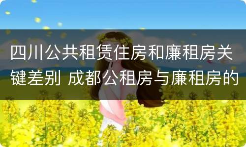 四川公共租赁住房和廉租房关键差别 成都公租房与廉租房的区别