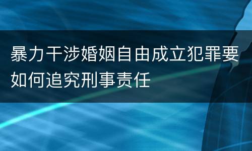 暴力干涉婚姻自由成立犯罪要如何追究刑事责任