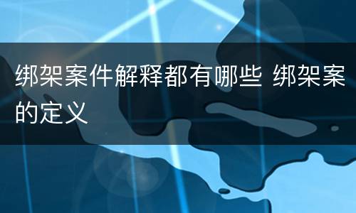 绑架案件解释都有哪些 绑架案的定义