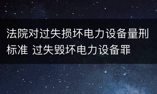 法院对过失损坏电力设备量刑标准 过失毁坏电力设备罪