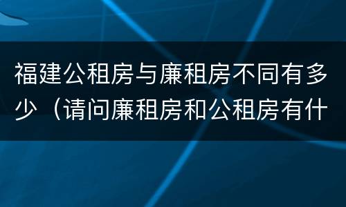福建公租房与廉租房不同有多少（请问廉租房和公租房有什么区别?）