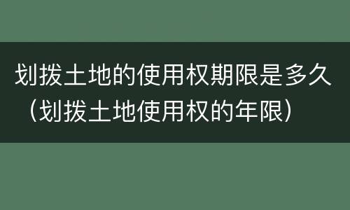 划拨土地的使用权期限是多久（划拨土地使用权的年限）
