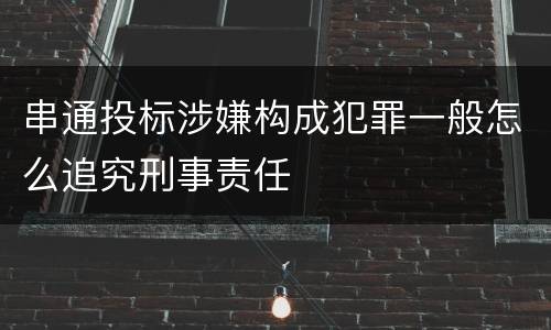串通投标涉嫌构成犯罪一般怎么追究刑事责任