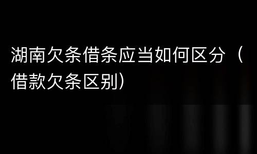 湖南欠条借条应当如何区分（借款欠条区别）