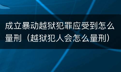 成立暴动越狱犯罪应受到怎么量刑（越狱犯人会怎么量刑）