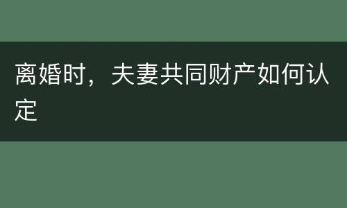 离婚时，夫妻共同财产如何认定