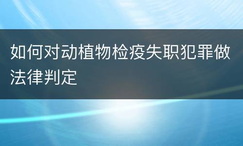 如何对动植物检疫失职犯罪做法律判定