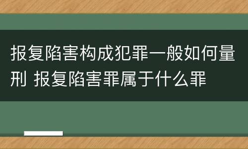 报复陷害构成犯罪一般如何量刑 报复陷害罪属于什么罪