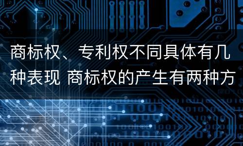 商标权、专利权不同具体有几种表现 商标权的产生有两种方式