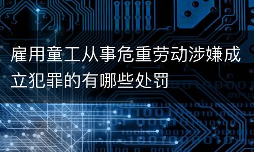 雇用童工从事危重劳动涉嫌成立犯罪的有哪些处罚