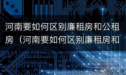 河南要如何区别廉租房和公租房（河南要如何区别廉租房和公租房呢）