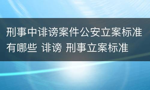 刑事中诽谤案件公安立案标准有哪些 诽谤 刑事立案标准