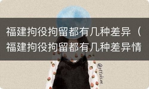 福建拘役拘留都有几种差异（福建拘役拘留都有几种差异情况）