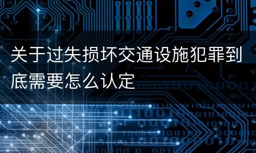 关于过失损坏交通设施犯罪到底需要怎么认定