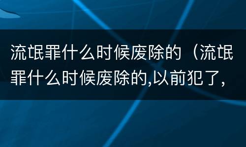 流氓罪什么时候废除的（流氓罪什么时候废除的,以前犯了,现在还算吗）