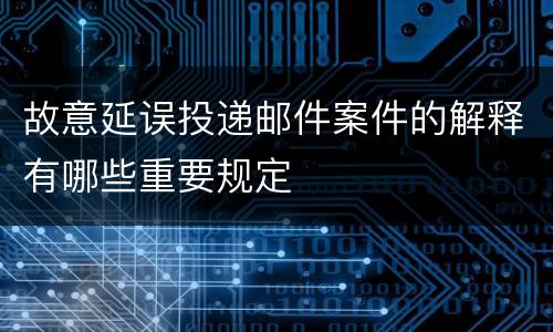 故意延误投递邮件案件的解释有哪些重要规定