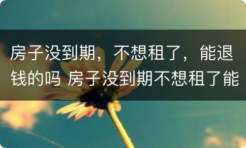 房子没到期，不想租了，能退钱的吗 房子没到期不想租了能退钱么