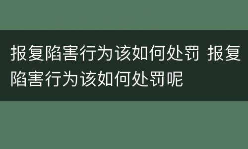报复陷害行为该如何处罚 报复陷害行为该如何处罚呢