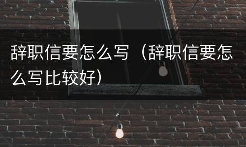 辞职信要怎么写（辞职信要怎么写比较好）
