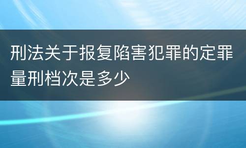 刑法关于报复陷害犯罪的定罪量刑档次是多少