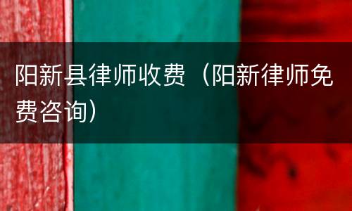 阳新县律师收费（阳新律师免费咨询）