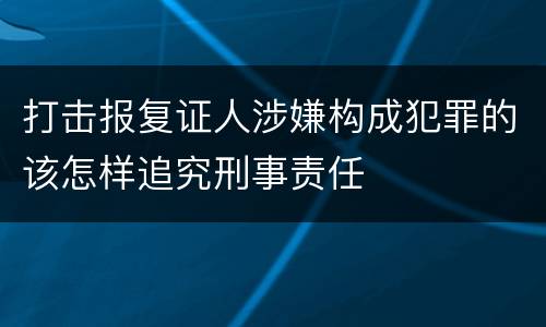 打击报复证人涉嫌构成犯罪的该怎样追究刑事责任