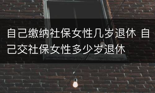 自己缴纳社保女性几岁退休 自己交社保女性多少岁退休