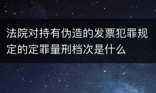 法院对持有伪造的发票犯罪规定的定罪量刑档次是什么