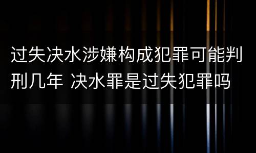过失决水涉嫌构成犯罪可能判刑几年 决水罪是过失犯罪吗
