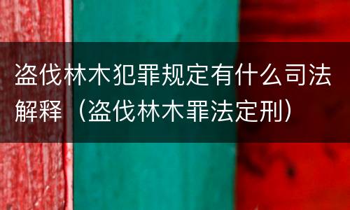 盗伐林木犯罪规定有什么司法解释（盗伐林木罪法定刑）