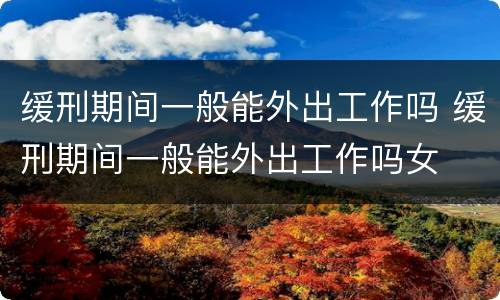 缓刑期间一般能外出工作吗 缓刑期间一般能外出工作吗女