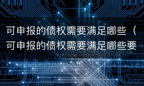 可申报的债权需要满足哪些（可申报的债权需要满足哪些要求）