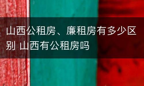 山西公租房、廉租房有多少区别 山西有公租房吗