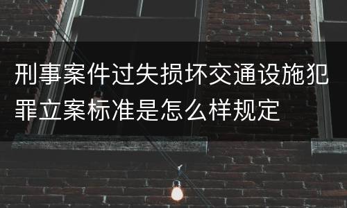 刑事案件过失损坏交通设施犯罪立案标准是怎么样规定