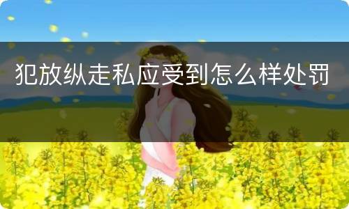 犯放纵走私应受到怎么样处罚