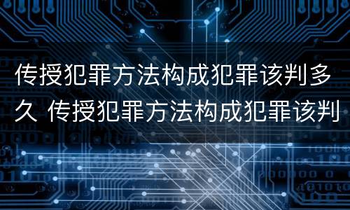 传授犯罪方法构成犯罪该判多久 传授犯罪方法构成犯罪该判多久呢