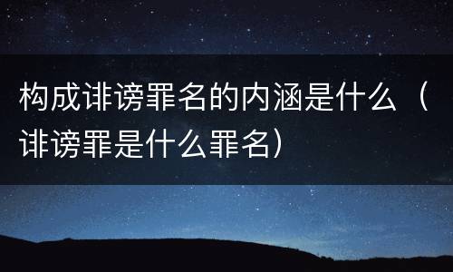 构成诽谤罪名的内涵是什么（诽谤罪是什么罪名）