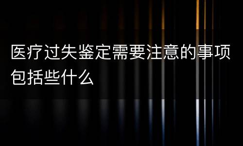 医疗过失鉴定需要注意的事项包括些什么