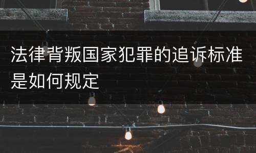 法律背叛国家犯罪的追诉标准是如何规定