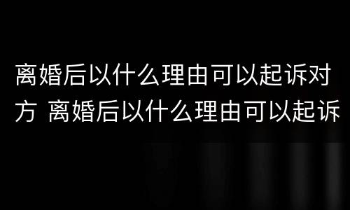 离婚后以什么理由可以起诉对方 离婚后以什么理由可以起诉对方不还钱