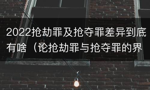 2022抢劫罪及抢夺罪差异到底有啥（论抢劫罪与抢夺罪的界限）